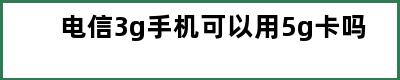 电信3g手机可以用5g卡吗