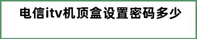 电信itv机顶盒设置密码多少