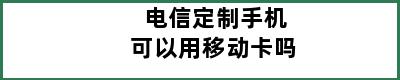 电信定制手机可以用移动卡吗