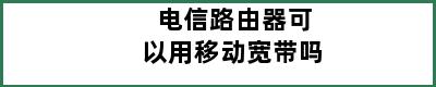 电信路由器可以用移动宽带吗