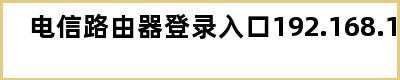 电信路由器登录入口192.168.1.1