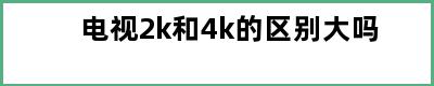 电视2k和4k的区别大吗