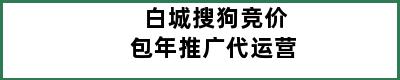 白城搜狗竞价包年推广代运营