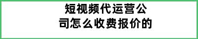 短视频代运营公司怎么收费报价的