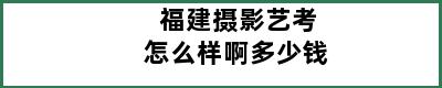 福建摄影艺考怎么样啊多少钱