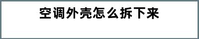 空调外壳怎么拆下来