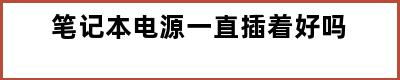 笔记本电源一直插着好吗