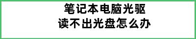 笔记本电脑光驱读不出光盘怎么办