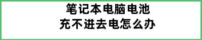 笔记本电脑电池充不进去电怎么办