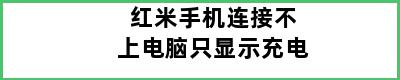 红米手机连接不上电脑只显示充电