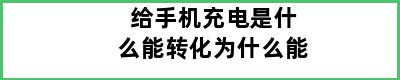 给手机充电是什么能转化为什么能