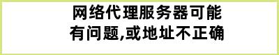 网络代理服务器可能有问题,或地址不正确