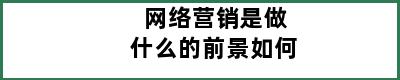 网络营销是做什么的前景如何