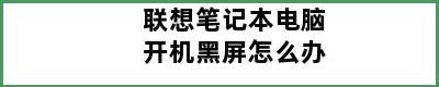 联想笔记本电脑开机黑屏怎么办