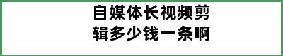 自媒体长视频剪辑多少钱一条啊