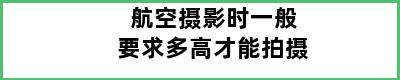 航空摄影时一般要求多高才能拍摄