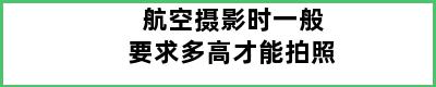 航空摄影时一般要求多高才能拍照