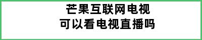 芒果互联网电视可以看电视直播吗