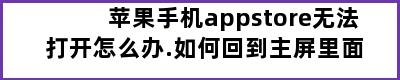 苹果手机appstore无法打开怎么办.如何回到主屏里面