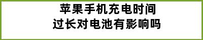 苹果手机充电时间过长对电池有影响吗