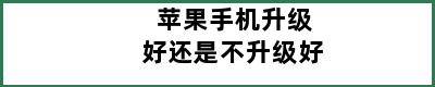 苹果手机升级好还是不升级好