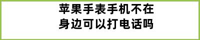 苹果手表手机不在身边可以打电话吗