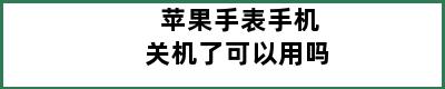 苹果手表手机关机了可以用吗