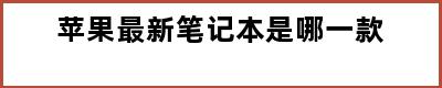 苹果最新笔记本是哪一款