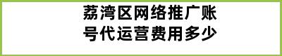 荔湾区网络推广账号代运营费用多少