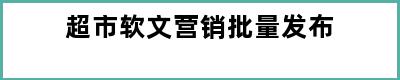 超市软文营销批量发布