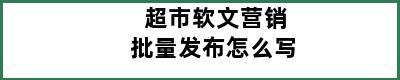 超市软文营销批量发布怎么写