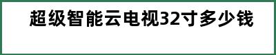 超级智能云电视32寸多少钱