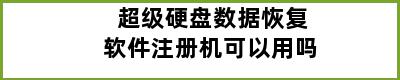 超级硬盘数据恢复软件注册机可以用吗