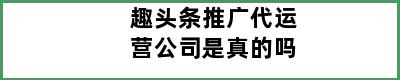 趣头条推广代运营公司是真的吗