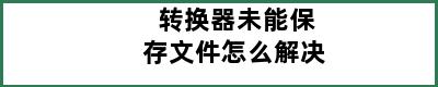 转换器未能保存文件怎么解决