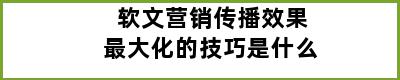 软文营销传播效果最大化的技巧是什么