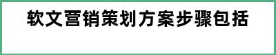 软文营销策划方案步骤包括