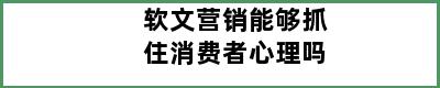 软文营销能够抓住消费者心理吗