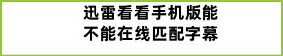 迅雷看看手机版能不能在线匹配字幕