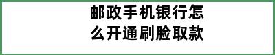 邮政手机银行怎么开通刷脸取款