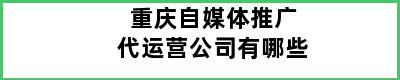 重庆自媒体推广代运营公司有哪些