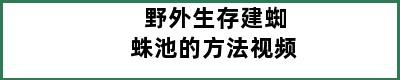 野外生存建蜘蛛池的方法视频