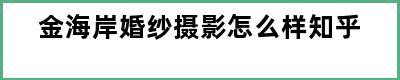 金海岸婚纱摄影怎么样知乎