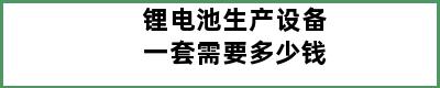 锂电池生产设备一套需要多少钱