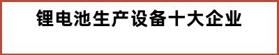 锂电池生产设备十大企业