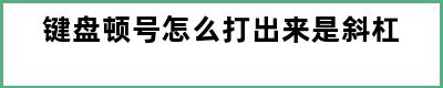 键盘顿号怎么打出来是斜杠