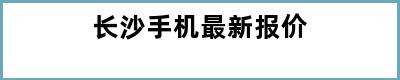 长沙手机最新报价