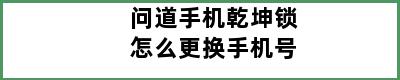 问道手机乾坤锁怎么更换手机号