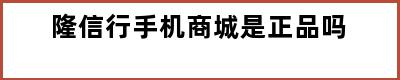 隆信行手机商城是正品吗