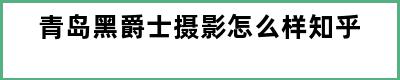 青岛黑爵士摄影怎么样知乎